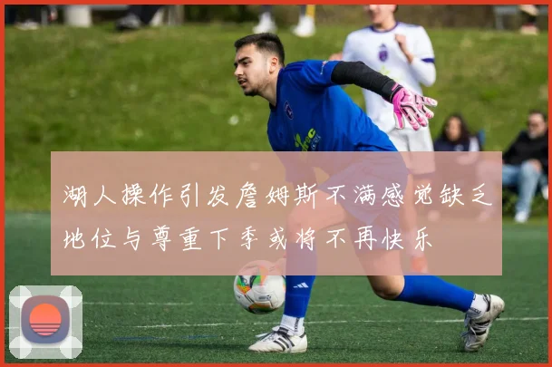 湖人操作引发詹姆斯不满感觉缺乏地位与尊重下季或将不再快乐