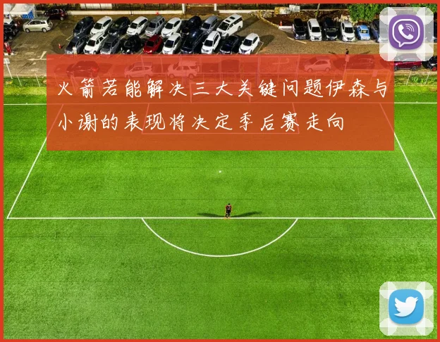 火箭若能解决三大关键问题伊森与小谢的表现将决定季后赛走向