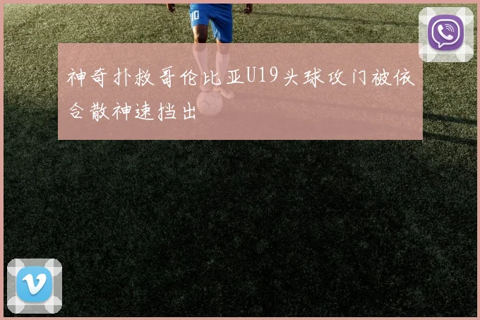 神奇扑救哥伦比亚U19头球攻门被依合散神速挡出