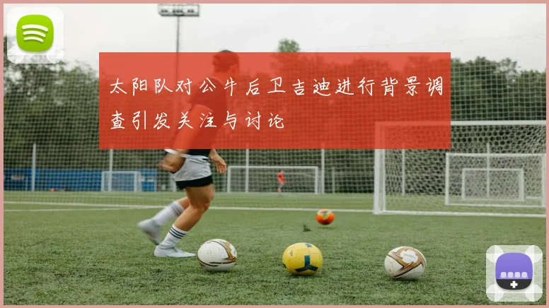太阳队对公牛后卫吉迪进行背景调查引发关注与讨论