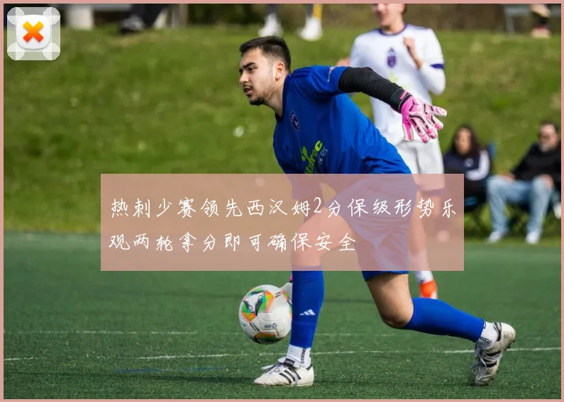 热刺少赛领先西汉姆2分保级形势乐观两轮拿分即可确保安全