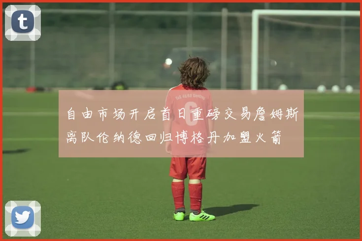 自由市场开启首日重磅交易詹姆斯离队伦纳德回归博格丹加盟火箭