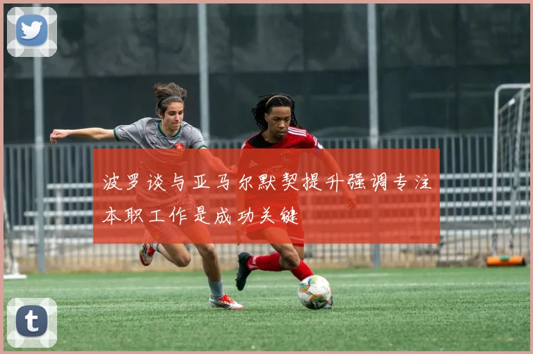 波罗谈与亚马尔默契提升强调专注本职工作是成功关键