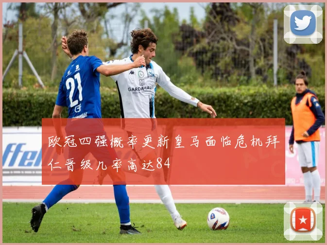 欧冠四强概率更新皇马面临危机拜仁晋级几率高达84