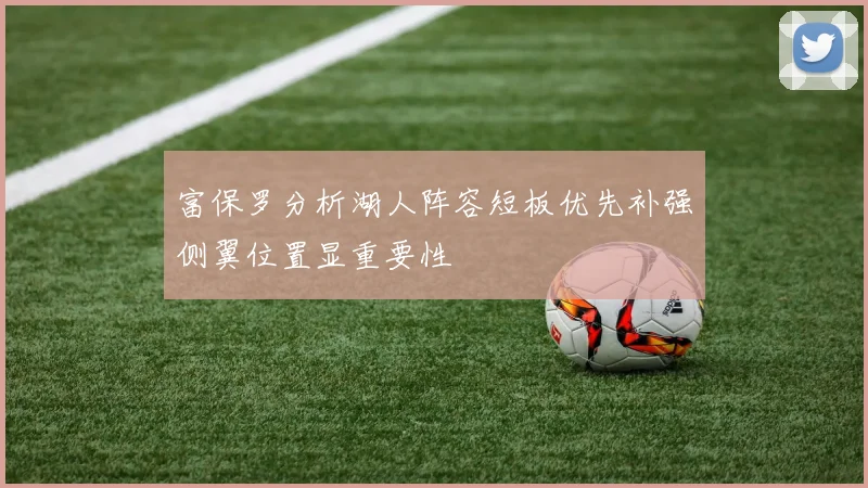 富保罗分析湖人阵容短板优先补强侧翼位置显重要性