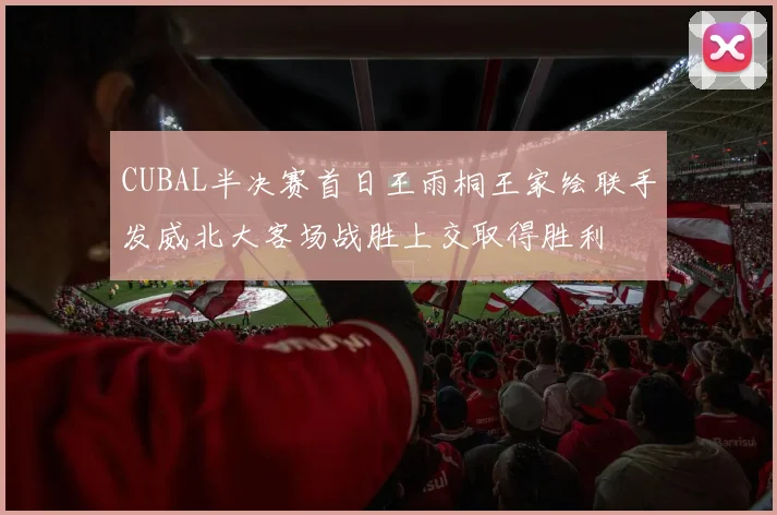 CUBAL半决赛首日王雨桐王家绘联手发威北大客场战胜上交取得胜利