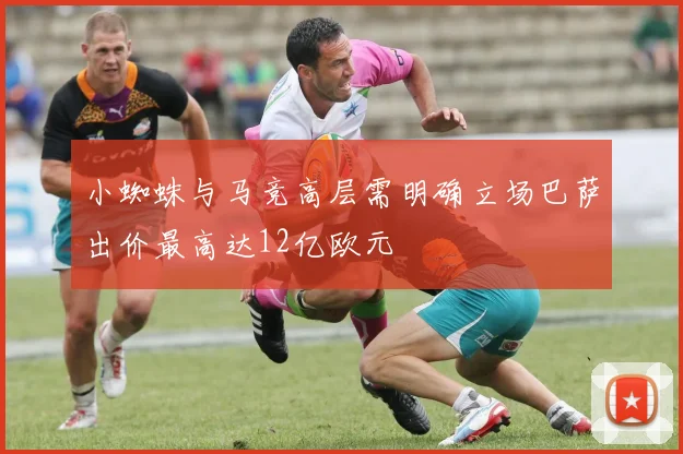 小蜘蛛与马竞高层需明确立场巴萨出价最高达12亿欧元