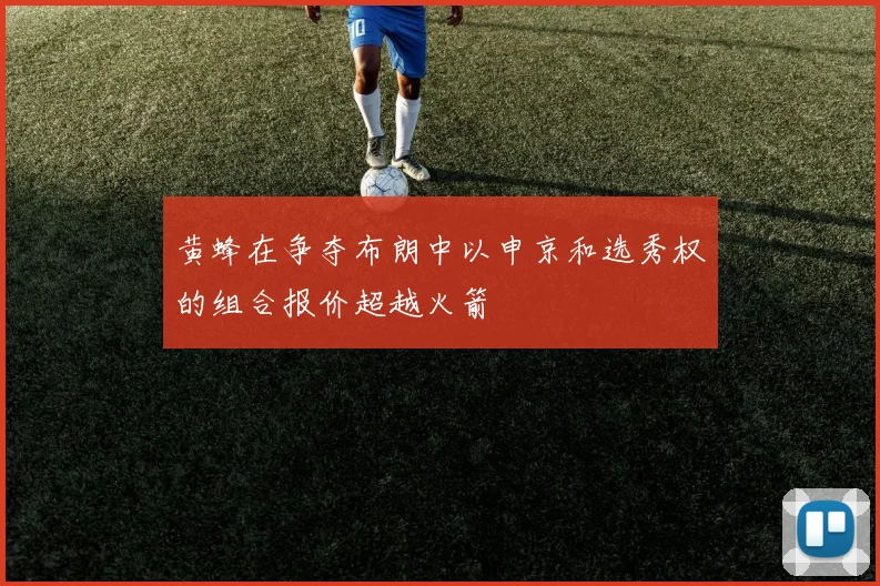 黄蜂在争夺布朗中以申京和选秀权的组合报价超越火箭