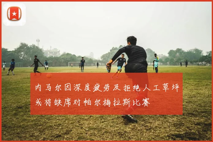 内马尔因深度疲劳及拒绝人工草坪或将缺席对帕尔梅拉斯比赛