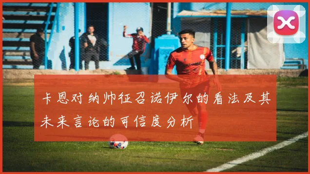 卡恩对纳帅征召诺伊尔的看法及其未来言论的可信度分析
