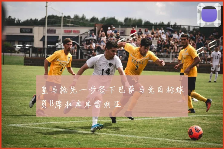 皇马抢先一步签下巴萨马竞目标球员B席和库库雷利亚