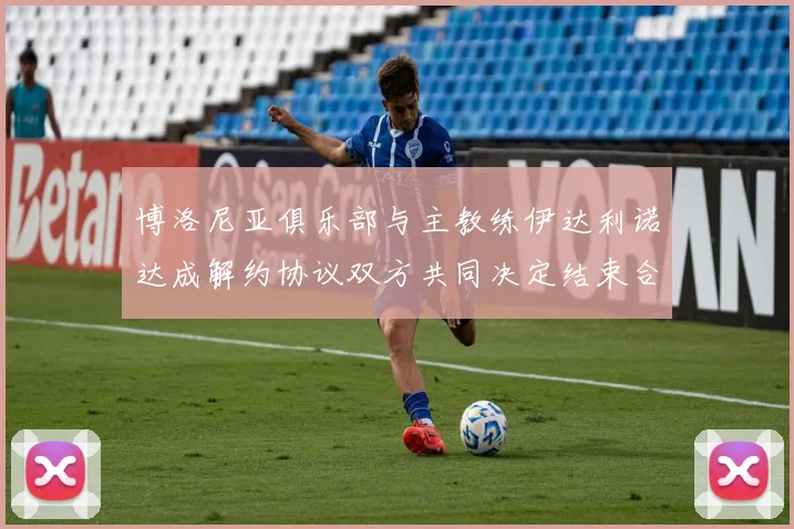 博洛尼亚俱乐部与主教练伊达利诺达成解约协议双方共同决定结束合作关系