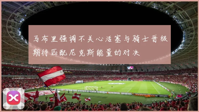 马布里强调不关心活塞与骑士晋级期待匹配尼克斯能量的对决
