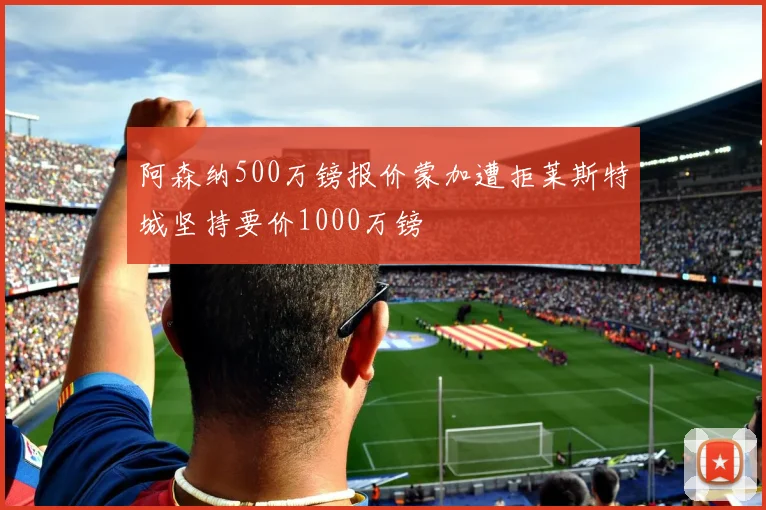 阿森纳500万镑报价蒙加遭拒莱斯特城坚持要价1000万镑