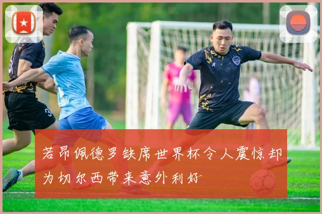 若昂佩德罗缺席世界杯令人震惊却为切尔西带来意外利好