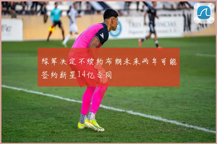 绿军决定不续约布朗未来两年可能签约新星14亿合同