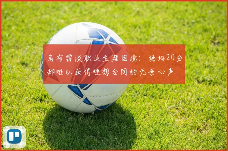 乌布雷谈职业生涯困境：场均20分却难以获得理想合同的无奈心声