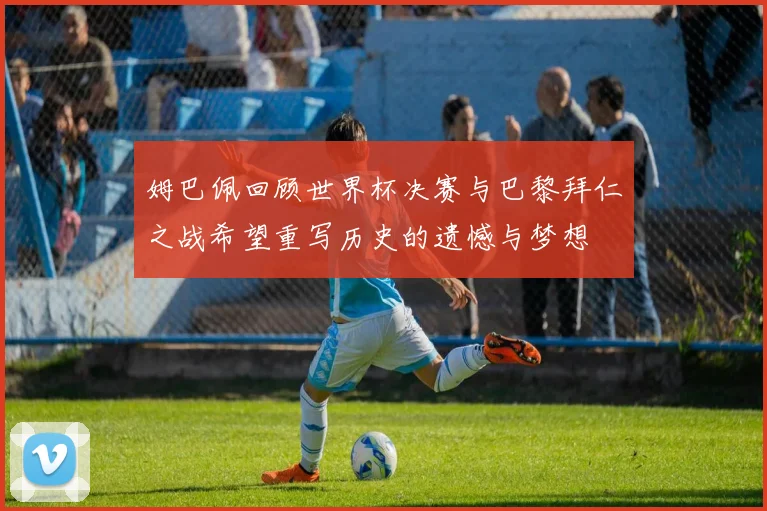 姆巴佩回顾世界杯决赛与巴黎拜仁之战希望重写历史的遗憾与梦想