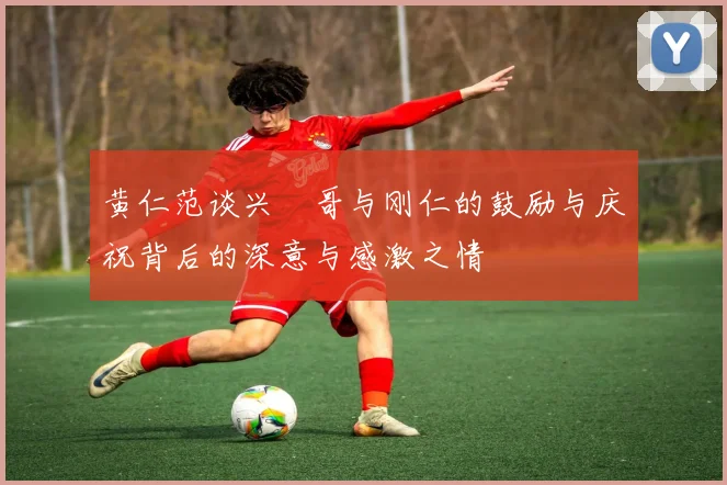 黄仁范谈兴慜哥与刚仁的鼓励与庆祝背后的深意与感激之情