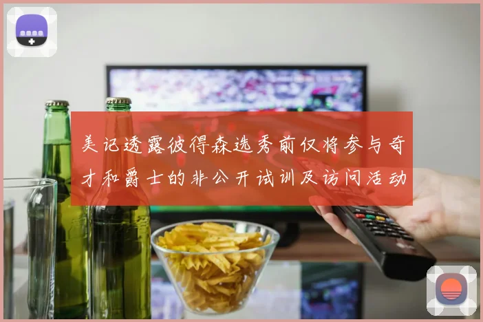 美记透露彼得森选秀前仅将参与奇才和爵士的非公开试训及访问活动