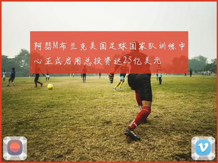 阿瑟M布兰克美国足球国家队训练中心正式启用总投资达25亿美元