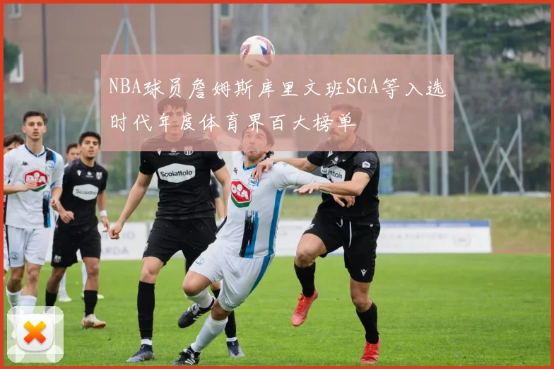 NBA球员詹姆斯库里文班SGA等入选时代年度体育界百大榜单