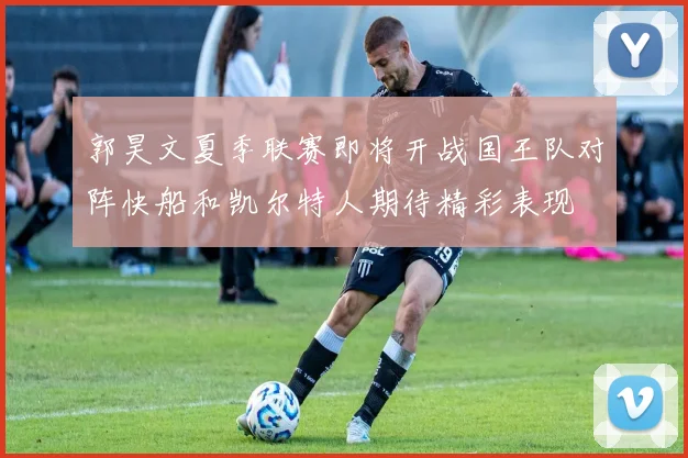郭昊文夏季联赛即将开战国王队对阵快船和凯尔特人期待精彩表现