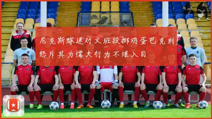 尼克斯球迷对文班投掷鸡蛋巴克利怒斥其为懦夫行为不堪入目