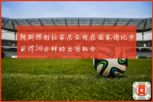 阿斯预测拉菲尼亚将在国家德比中获得30分钟的出场机会
