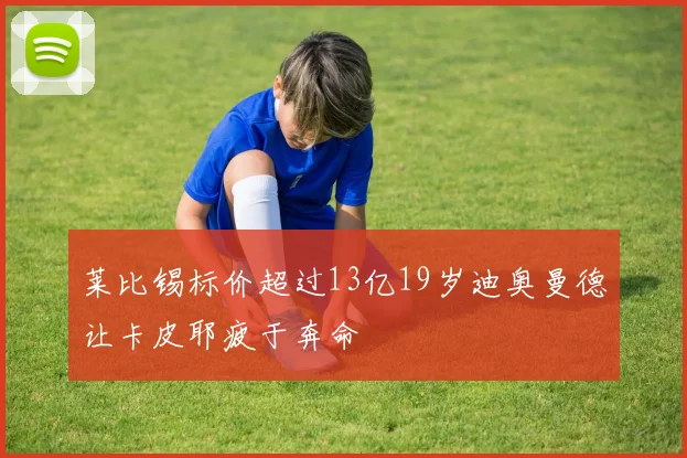 莱比锡标价超过13亿19岁迪奥曼德让卡皮耶疲于奔命