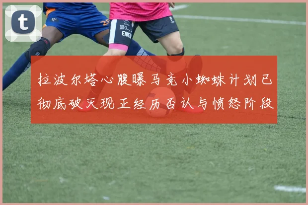 拉波尔塔心腹曝马竞小蜘蛛计划已彻底破灭现正经历否认与愤怒阶段
