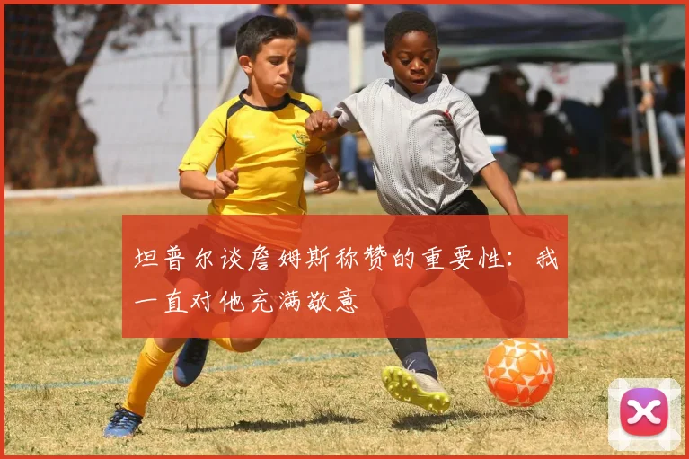坦普尔谈詹姆斯称赞的重要性：我一直对他充满敬意