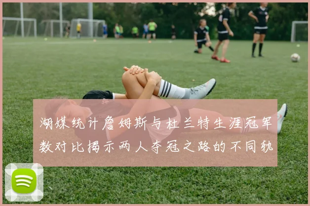 湖媒统计詹姆斯与杜兰特生涯冠军数对比揭示两人夺冠之路的不同轨迹