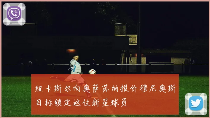 纽卡斯尔向奥萨苏纳报价穆尼奥斯目标锁定这位新星球员